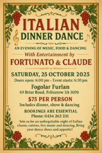 Vintage-style poster for the Italian Dinner Dance event. The flyer features grapevine decorations around the border and classic red, green, and gold Italian-themed typography. It announces “An evening of music, food & dancing with entertainment by Fortunato & Claude.” The event takes place on Saturday, 25 October 2025 at Fogolar Furlan, 69 Briar Road, Felixstow SA 5070. Doors open at 6:00 pm, and the event starts at 6:30 pm. Tickets are $75 per person, including dinner, show, and dancing. The flyer notes that bookings are essential, with a phone number provided: 0434 263 231. It ends with an invitation to “join us for an unforgettable night of Italian charm, cuisine, live music, and dancing—bring your dance shoes and appetite!”